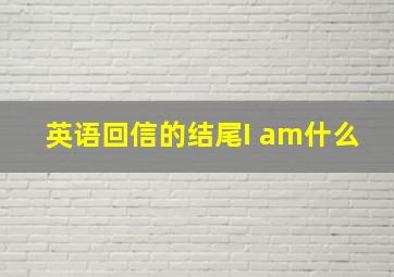 英语回信的结尾I am什么